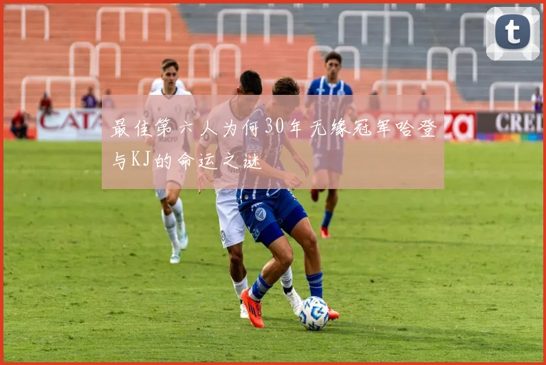 最佳第六人为何30年无缘冠军哈登与KJ的命运之谜