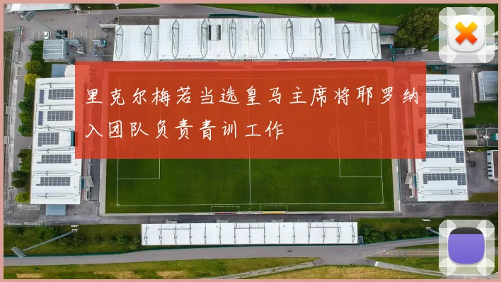 里克尔梅若当选皇马主席将耶罗纳入团队负责青训工作