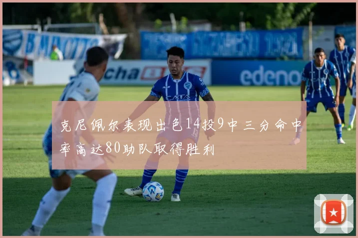 克尼佩尔表现出色14投9中三分命中率高达80助队取得胜利