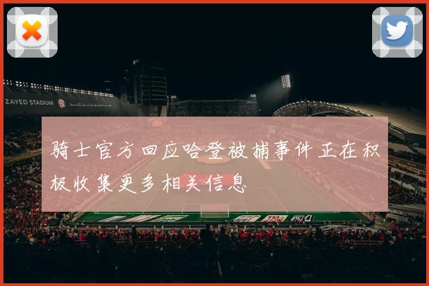 骑士官方回应哈登被捕事件正在积极收集更多相关信息