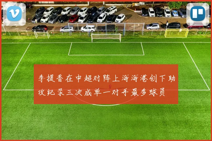 李提香在中超对阵上海海港创下助攻纪录三次成单一对手最多球员
