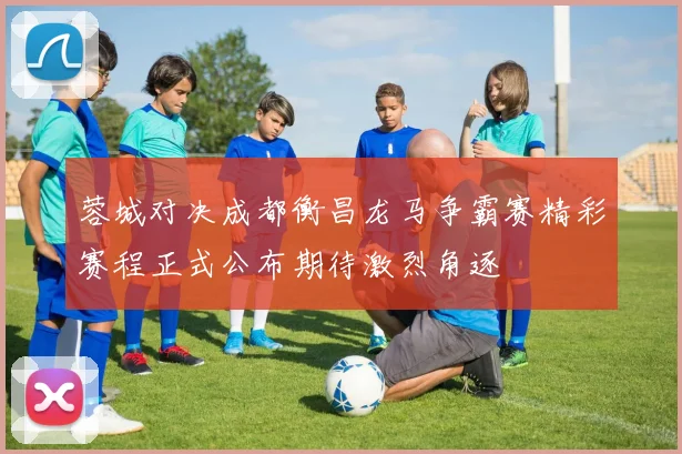 蓉城对决成都衡昌龙马争霸赛精彩赛程正式公布期待激烈角逐