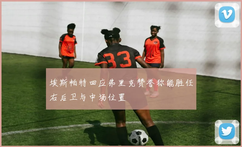埃斯帕特回应弗里克赞誉称能胜任右后卫与中场位置