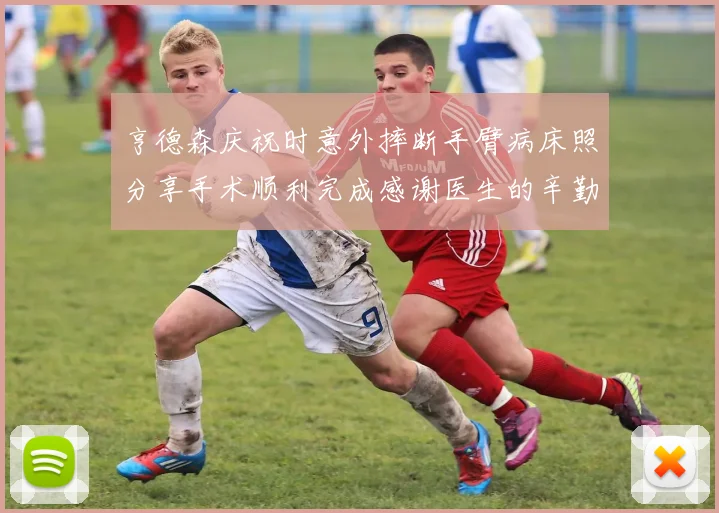 亨德森庆祝时意外摔断手臂病床照分享手术顺利完成感谢医生的辛勤付出