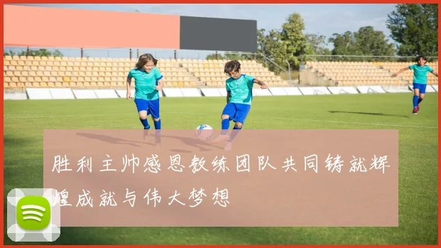 胜利主帅感恩教练团队共同铸就辉煌成就与伟大梦想