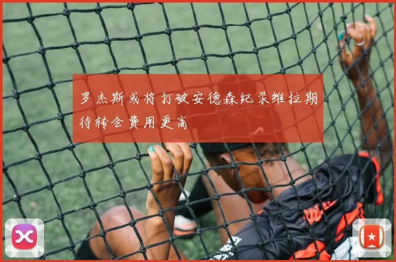 罗杰斯或将打破安德森纪录维拉期待转会费用更高