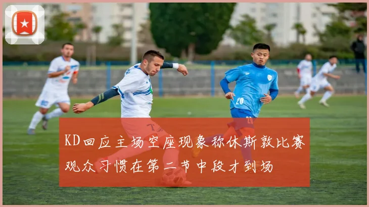 KD回应主场空座现象称休斯敦比赛观众习惯在第二节中段才到场