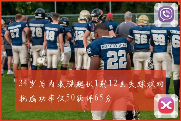 34岁马内表现起伏1射12丢失球权对抗成功率仅50获评65分