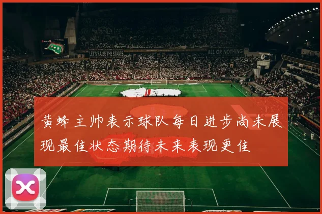 黄蜂主帅表示球队每日进步尚未展现最佳状态期待未来表现更佳