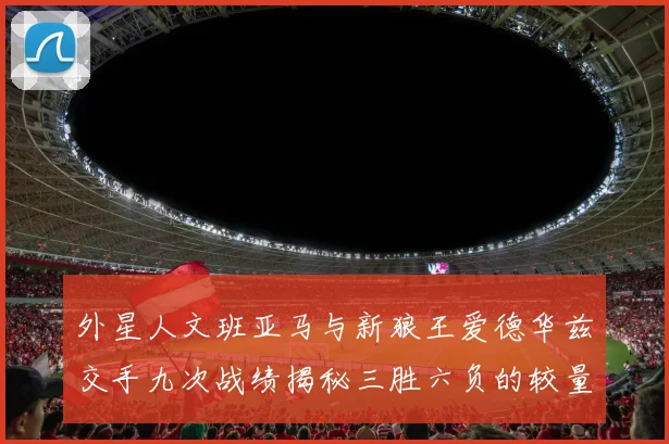 外星人文班亚马与新狼王爱德华兹交手九次战绩揭秘三胜六负的较量分析