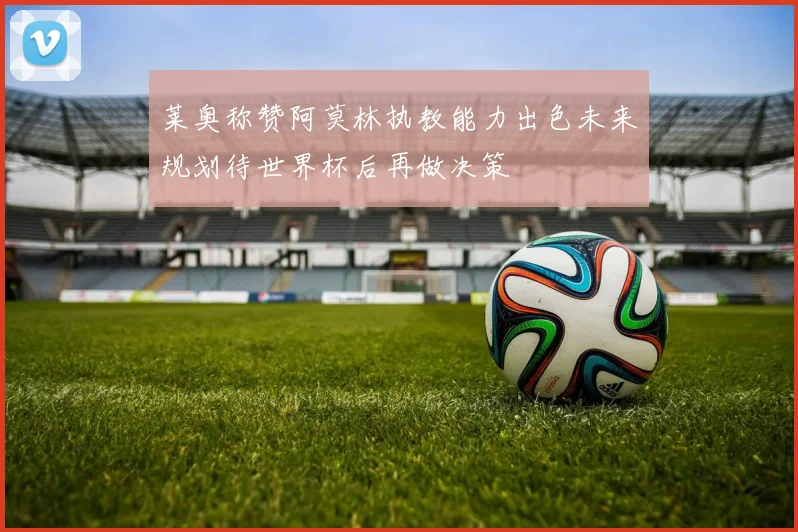 莱奥称赞阿莫林执教能力出色未来规划待世界杯后再做决策
