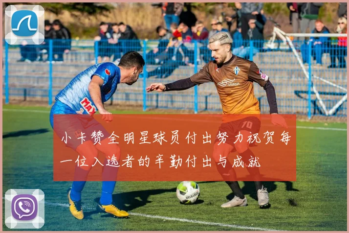 小卡赞全明星球员付出努力祝贺每一位入选者的辛勤付出与成就