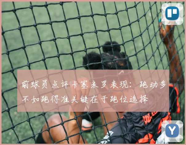 前球员点评卡塞米罗表现：跑动多不如跑得准关键在于跑位选择