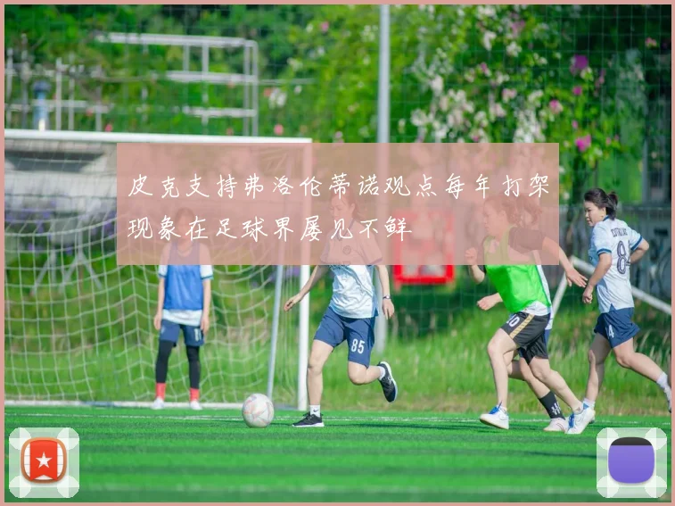 皮克支持弗洛伦蒂诺观点每年打架现象在足球界屡见不鲜