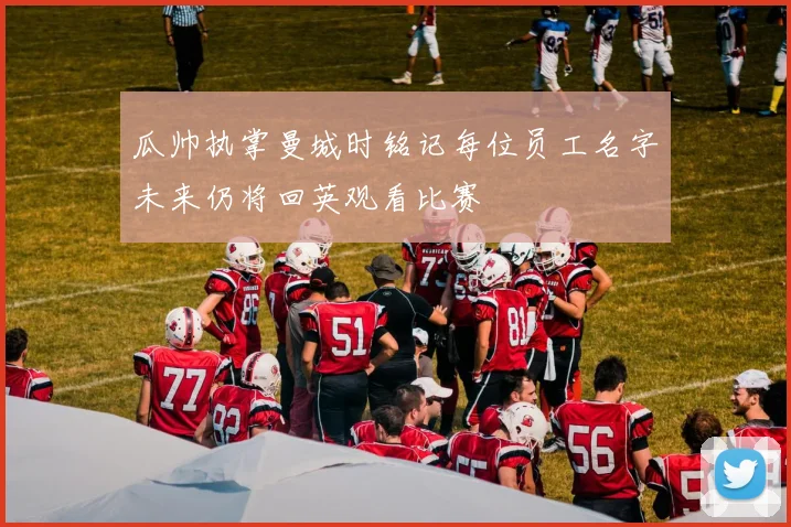 瓜帅执掌曼城时铭记每位员工名字未来仍将回英观看比赛