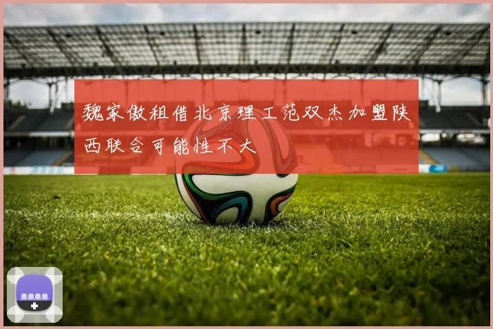 魏家傲租借北京理工范双杰加盟陕西联合可能性不大