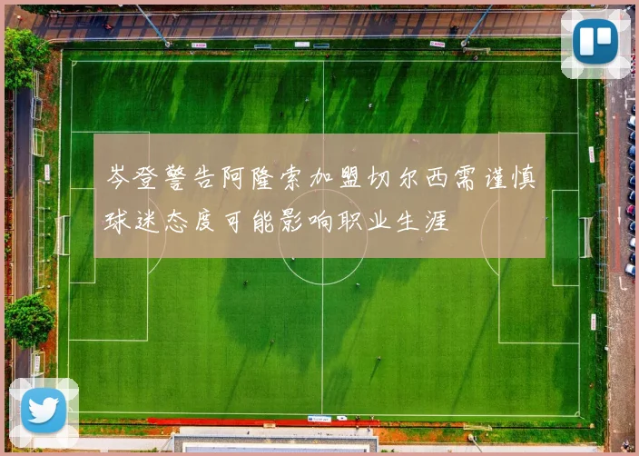 岑登警告阿隆索加盟切尔西需谨慎球迷态度可能影响职业生涯