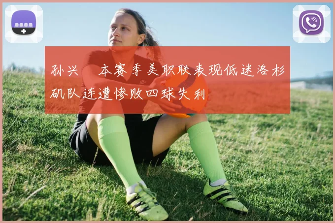 孙兴慜本赛季美职联表现低迷洛杉矶队连遭惨败四球失利