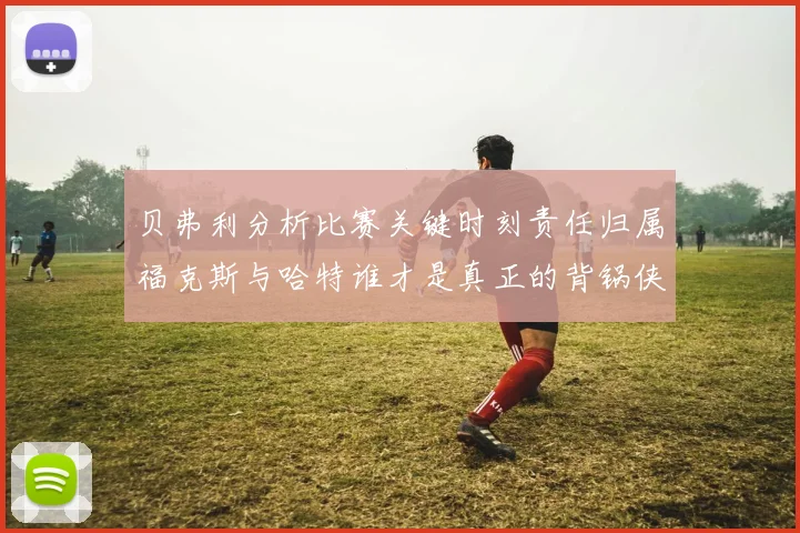 贝弗利分析比赛关键时刻责任归属福克斯与哈特谁才是真正的背锅侠