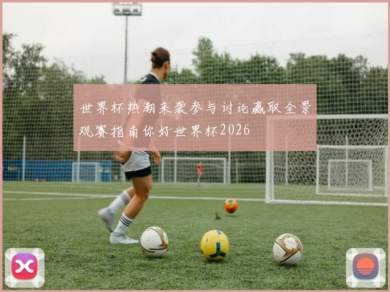 世界杯热潮来袭参与讨论赢取全景观赛指南你好世界杯2026