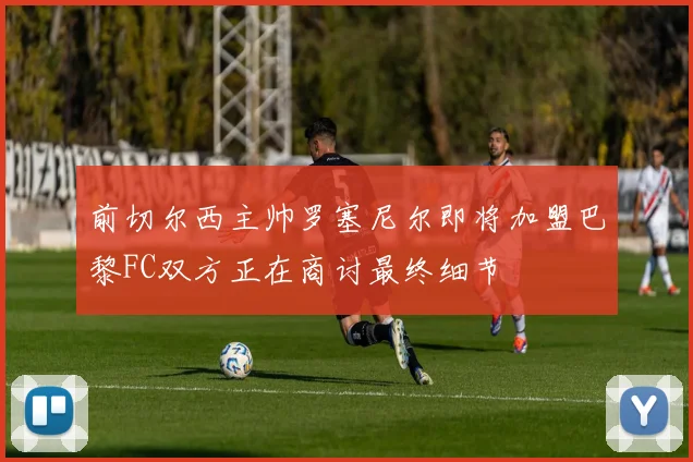 前切尔西主帅罗塞尼尔即将加盟巴黎FC双方正在商讨最终细节
