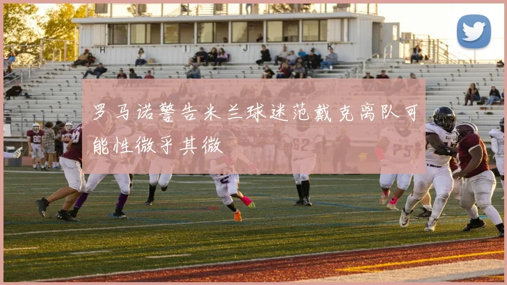 罗马诺警告米兰球迷范戴克离队可能性微乎其微