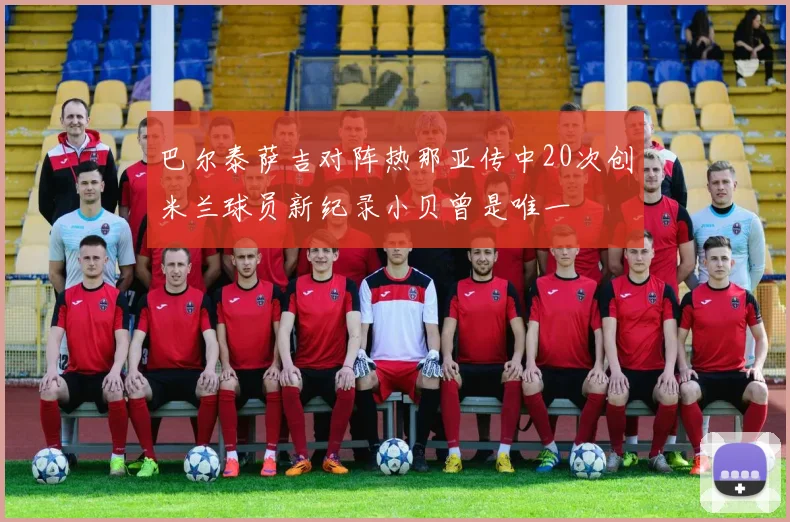 巴尔泰萨吉对阵热那亚传中20次创米兰球员新纪录小贝曾是唯一