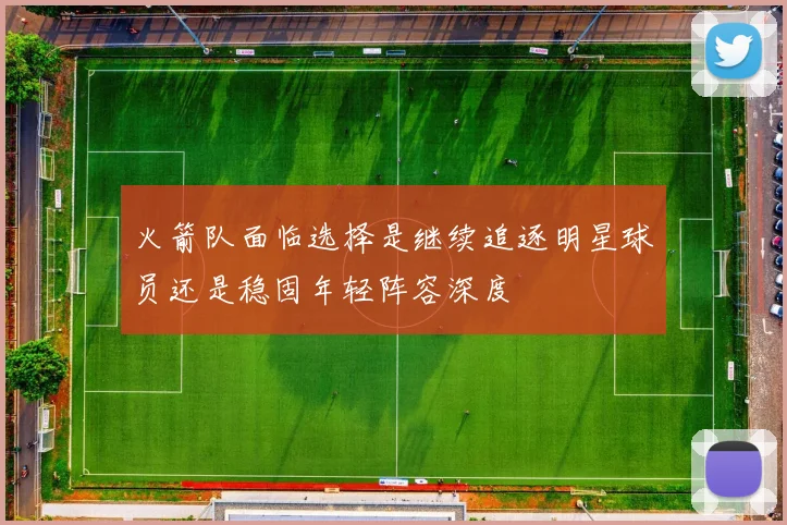 火箭队面临选择是继续追逐明星球员还是稳固年轻阵容深度