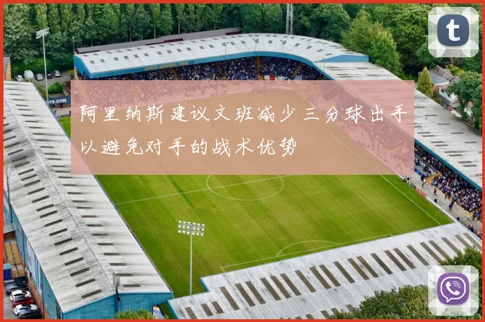 阿里纳斯建议文班减少三分球出手以避免对手的战术优势